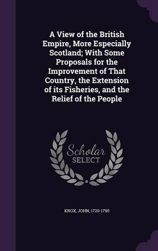 A View of the British Empire, More Especially Scotland; With Some Proposals for the Improvement of That Country, the Extension of its Fisheries, and the Relief of the People: (English)