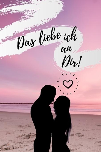 Das Liebe Ich an Dir!: A5 Notizbuch Ausfüllbuch für deinen Partner - Geschenke Liebe - Pärchen Buch - Liebeserklärung zum Selbstgestalten - Gründe warum ich dich liebe - L