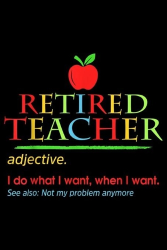 Retired Teacher adjective. I do what I want, when I want. See also