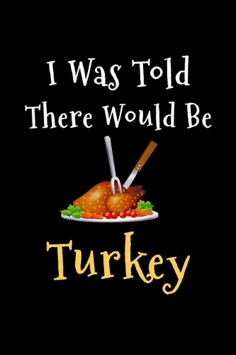 I Was Told There Would Be Turkey: Blank Lined Gift Recipe Notebook Journal For Thanksgiving and Christmas Holidays