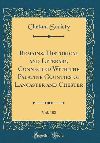 Remains, Historical and Literary, Connected With the Palatine Counties of Lancaster and Chester, Vol. 108 (Classic Reprint)
