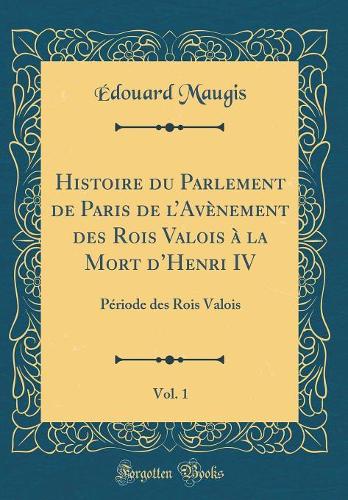 Histoire Du Parlement de Paris de l'Avènement Des Rois Valois À La Mort d'Henri IV, Vol. 1: Période Des Rois Valois (Classic Reprint)