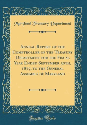 Annual Report of the Comptroller of the Treasury Department for the Fiscal Year Ended September 30th, 1877, to the General Assembly of Maryland (Classic Reprint)
