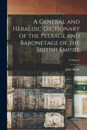 General and Heraldic Dictionary of the Peerage and Baronetage of the British Empire; Volume 1