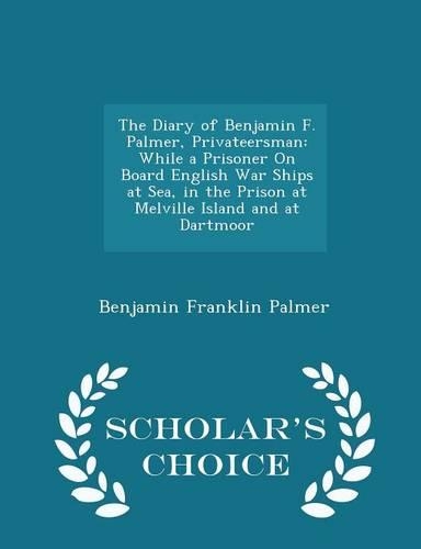The Diary of Benjamin F. Palmer, Privateersman: While a Prisoner on Board English War Ships at Sea, in the Prison at Melville Island and at Dartmoor - Scholar's Choice Edition(English)
