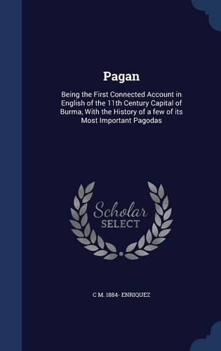 Pagan: Being the First Connected Account in English of the 11th Century Capital of Burma, With the History of a few of its Most Important Pagodas