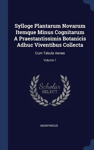 Sylloge Plantarum Novarum Itemque Minus Cognitarum A Praestantissimis Botanicis Adhuc Viventibus Collecta: Cum Tabula Aenea; Volume 1