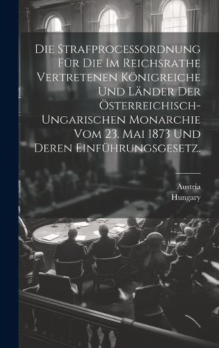 Die Strafproceßordnung für die im Reichsrathe vertretenen Königreiche und Länder der österreichisch-ungarischen Monarchie vom 23. Mai 1873 und deren Einführungsgesetz.