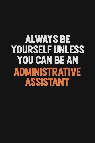 Always Be Yourself Unless You Can Be An Administrative Assistant