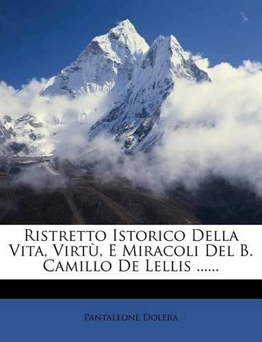 Ristretto Istorico Della Vita, Virtu, E Miracoli del B. Camillo de Lellis ......