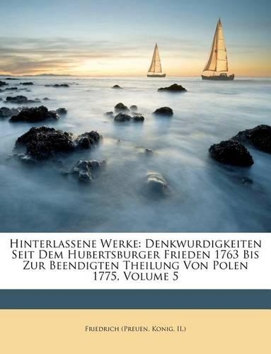 Hinterlassene Werke: Denkwurdigkeiten Seit Dem Hubertsburger Frieden 1763 Bis Zur Beendigten Theilung Von Polen 1775, Volume 5(German)
