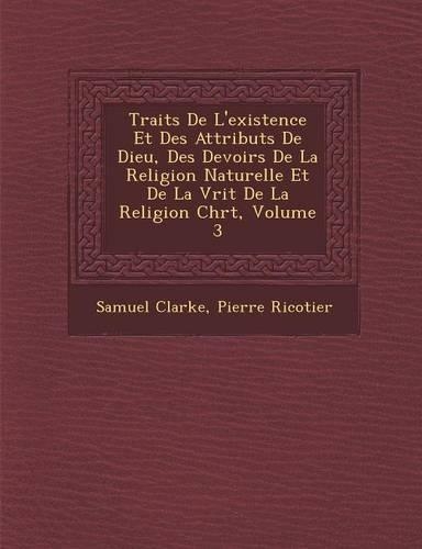 Trait S de L'Existence Et Des Attributs de Dieu, Des Devoirs de La Religion Naturelle Et de La V Rit de La Religion Chr T, Volume 3