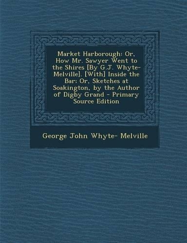 Market Harborough: Or, How Mr. Sawyer Went to the Shires [By G.J. Whyte-Melville]. [With] Inside the Bar; Or, Sketches at Soakington, by