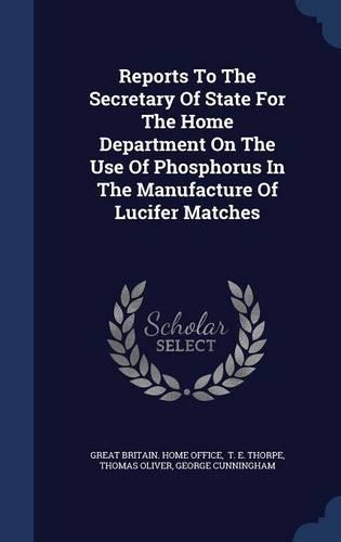 Reports To The Secretary Of State For The Home Department On The Use Of Phosphorus In The Manufacture Of Lucifer Matches: (English)