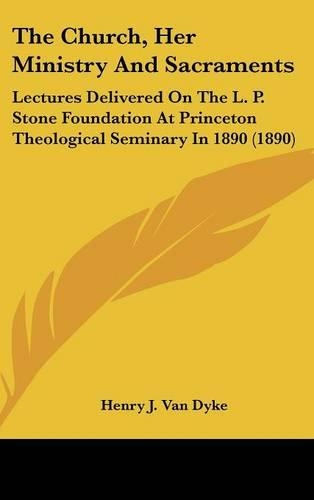 Church, Her Ministry And Sacraments: Lectures Delivered On The L. P. Stone Foundation At Princeton Theological Seminary In 1890 (1890)(English)