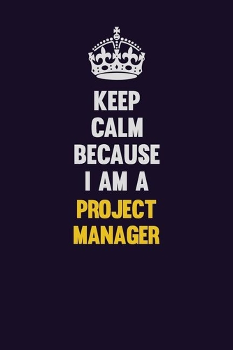 Keep Calm Because I Am A Project Manager