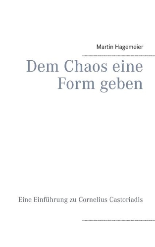 Dem Chaos eine Form geben: Eine Einführung zu Cornelius Castoriadis