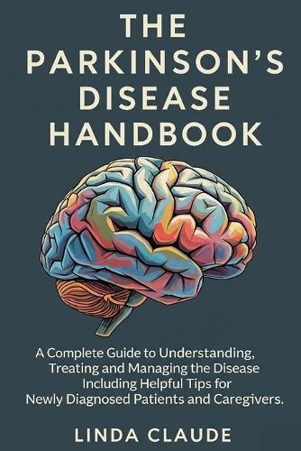 The Parkinson's Disease Handbook: A Complete Guide to Understanding, Treating and Managing the Disease Including Helpful Tips for Newly Diagnosed Patients and Caregivers