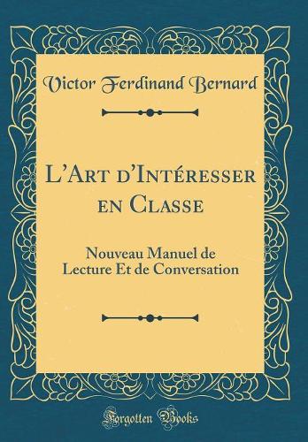 L'Art d'IntÃ©resser En Classe: Nouveau Manuel de Lecture Et de Conversation (Classic Reprint)