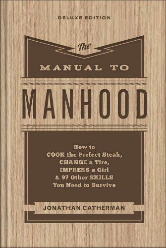 The Manual to Manhood – How to Cook the Perfect Steak, Change a Tire, Impress a Girl & 97 Other Skills You Need to Survive: How to Cook the Perfect Steak, Change a Tire, Impress a Girl & 97 Other Skills You Need to Survive