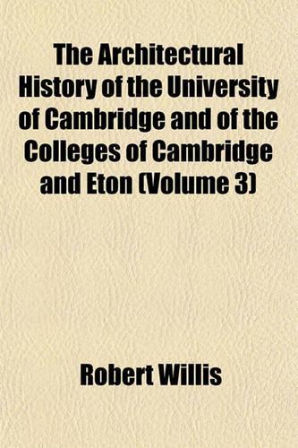 The Architectural History of the University of Cambridge and of the Colleges of Cambridge and Eton (Volume 3)