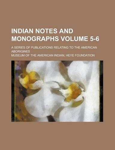 Indian Notes and Monographs; A Series of Publications Relating to the American Aborigines Volume 5-6