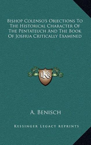 Bishop Colenso's Objections to the Historical Character of the Pentateuch and the Book of Joshua Critically Examined