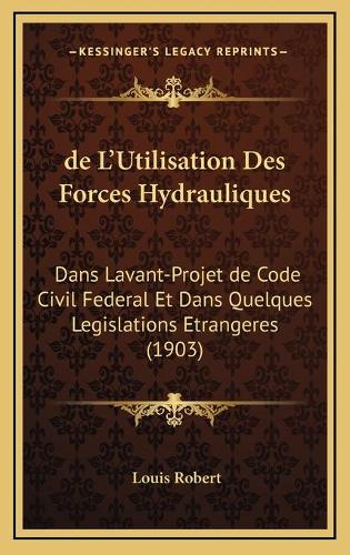 de L'Utilisation Des Forces Hydrauliques: Dans Lavant-Projet de Code Civil Federal Et Dans Quelques Legislations Etrangeres (1903)