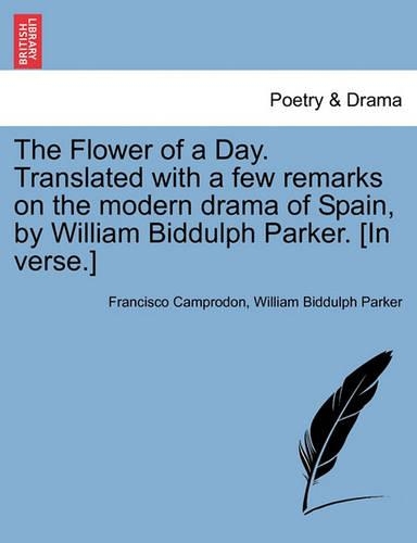 The Flower of a Day. Translated with a Few Remarks on the Modern Drama of Spain, by William Biddulph Parker. [In Verse.]: (English)