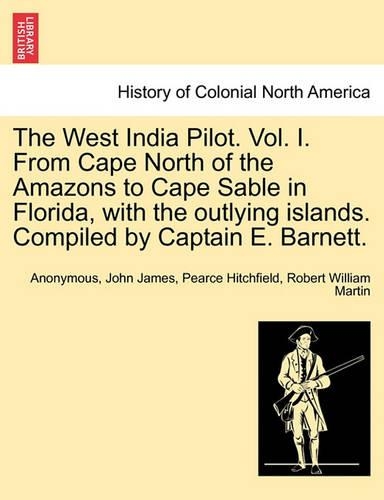 The West India Pilot. Vol. I. from Cape North of the Amazons to Cape Sable in Florida, with the Outlying Islands. Compiled by Captain E. Barnett.
