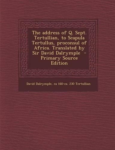 The Address of Q. Sept. Tertullian, to Scapula Tertullus, Proconsul of Africa. Translated by Sir David Dalrymple - Primary Source Edition