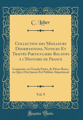 Collection Des Meilleurs Dissertations, Notices Et Traités Particuliers Relatifs À l'Histoire de France, Vol. 9: Composée, En Grande Partie, de Pièces Rares, Ou Qui n'Ont Jamais Été Publiées Séparément (Classic Reprint)