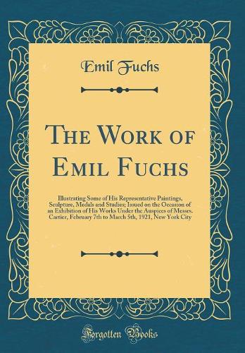 The Work of Emil Fuchs: Illustrating Some of His Representative Paintings, Sculpture, Medals and Studies; Issued on the Occasion of an Exhibition of His Works Under the Auspices of Messrs. Cartier, February 7th to March 5th, 1921, New York City