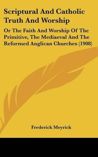 Scriptural And Catholic Truth And Worship: Or The Faith And Worship Of The Primitive, The Mediaeval And The Reformed Anglican Churches (1908)