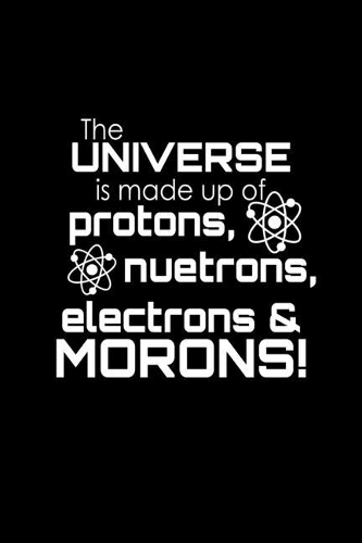 The Universe Is Made Up Of Protons, Neutrons, Electrons & Morons!