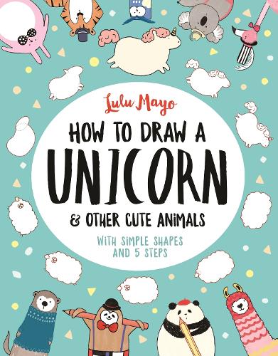 How to Draw a Unicorn and Other Cute Animals: With simple shapes and 5 steps(How to Draw Really Cute Creatures)