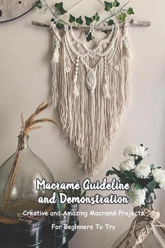 Macramé Guideline and Demonstration: Creative and Amazing Macramé Projects For Beginners To Try: DIY Macramé Projects