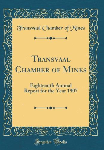 Transvaal Chamber of Mines: Eighteenth Annual Report for the Year 1907 (Classic Reprint)