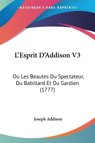 L'Esprit D'Addison V3: Ou Les Beautes Du Spectateur, Du Babillard Et Du Gardien (1777)(French)
