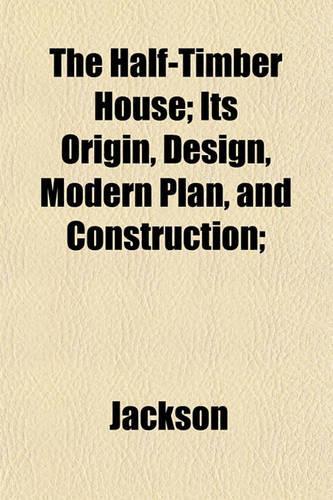 The Half-Timber House; Its Origin, Design, Modern Plan, and Construction;