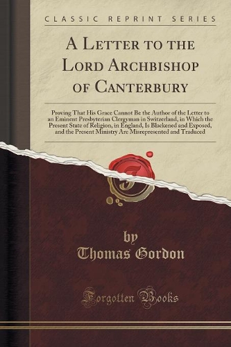 A Letter to the Lord Archbishop of Canterbury: Proving That His Grace Cannot Be the Author of the Letter to an Eminent Presbyterian Clergyman in Switzerland, in Which the Present State of Religio(English)