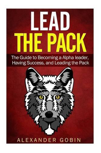 Lead the Pack: The Guide to Becoming a Alpha Leader, Having Success, and Leading the Pack: The Ultimate Guide to Lead in all parts of life: (Family, Spiritual, Fit(English)