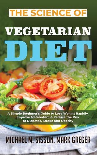 The Science of Vegetarian Diet: A Simple Beginner's Guide to Lose Weight Rapidly, Improve Metabolism & Reduce the Risk of Diabetes, Stroke and Obesity