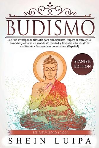 Budismo: La Guía Principal de Filosofia para principiantes. Supera el Estrés y la Ansiedad y obtiene un sentido de Libertad y Felicidad a través de la Medita