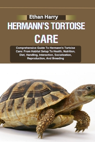 Hermann's Tortoise Care: Comprehensive Guide To Hermann's Tortoise Care: From Habitat Setup To Health, Nutrition, Diet, Handling, Interaction, Socialization, Reproduction, A