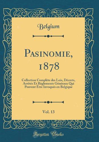 Pasinomie, 1878, Vol. 13: Collection Complète des Lois, Décrets, Arrêtés Et Règlements Généraux Qui Peuvent Être Invoqués en Belgique (Classic Reprint)