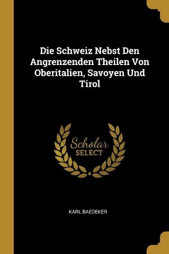 Die Schweiz Nebst Den Angrenzenden Theilen Von Oberitalien, Savoyen Und Tirol