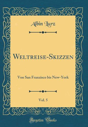 Weltreise-Skizzen, Vol. 5: Von San Franzisco bis New-York (Classic Reprint)