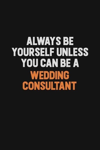 Always Be Yourself Unless You Can Be A Wedding Consultant