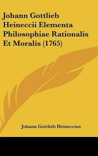 Johann Gottlieb Heineccii Elementa Philosophiae Rationalis Et Moralis (1765)